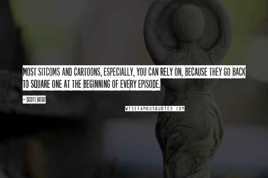 Scott Adsit Quotes: Most sitcoms and cartoons, especially, you can rely on, because they go back to square one at the beginning of every episode.