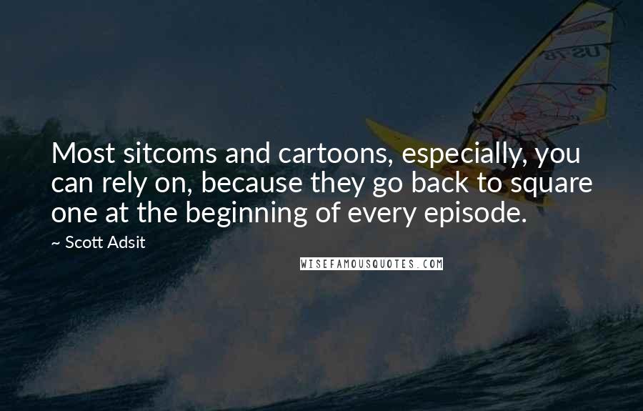 Scott Adsit Quotes: Most sitcoms and cartoons, especially, you can rely on, because they go back to square one at the beginning of every episode.