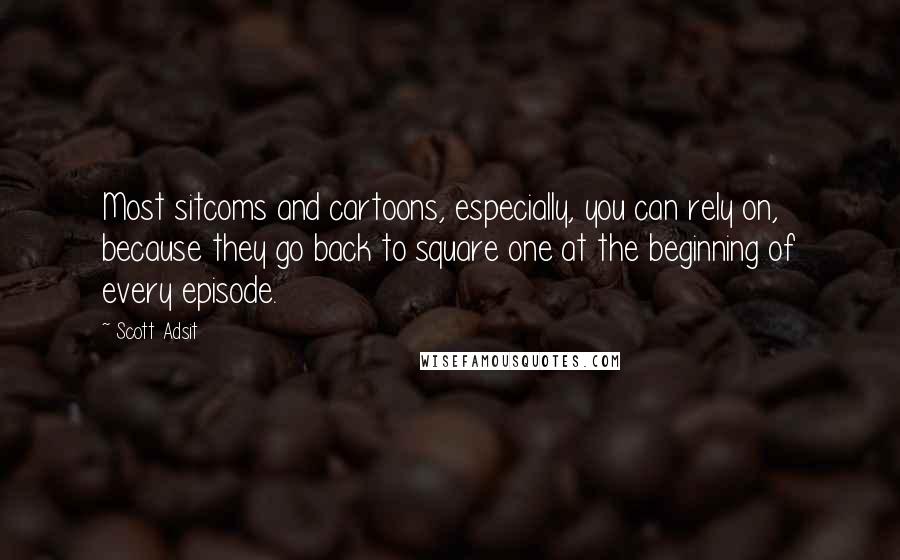 Scott Adsit Quotes: Most sitcoms and cartoons, especially, you can rely on, because they go back to square one at the beginning of every episode.