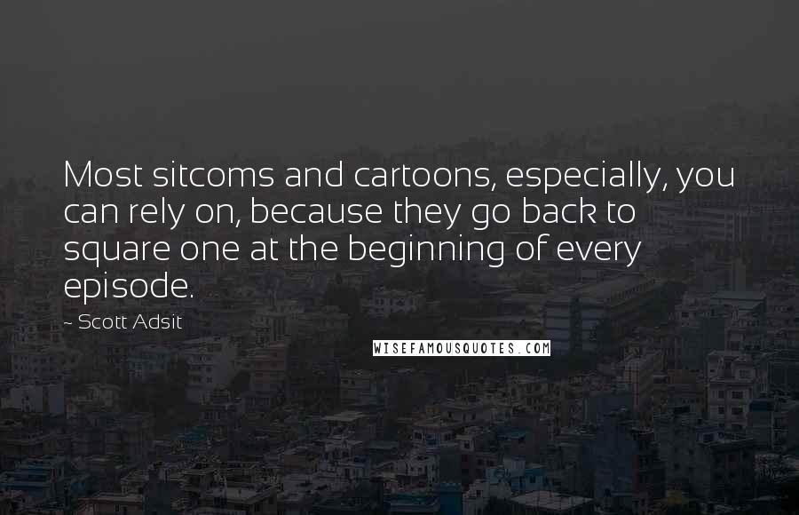 Scott Adsit Quotes: Most sitcoms and cartoons, especially, you can rely on, because they go back to square one at the beginning of every episode.