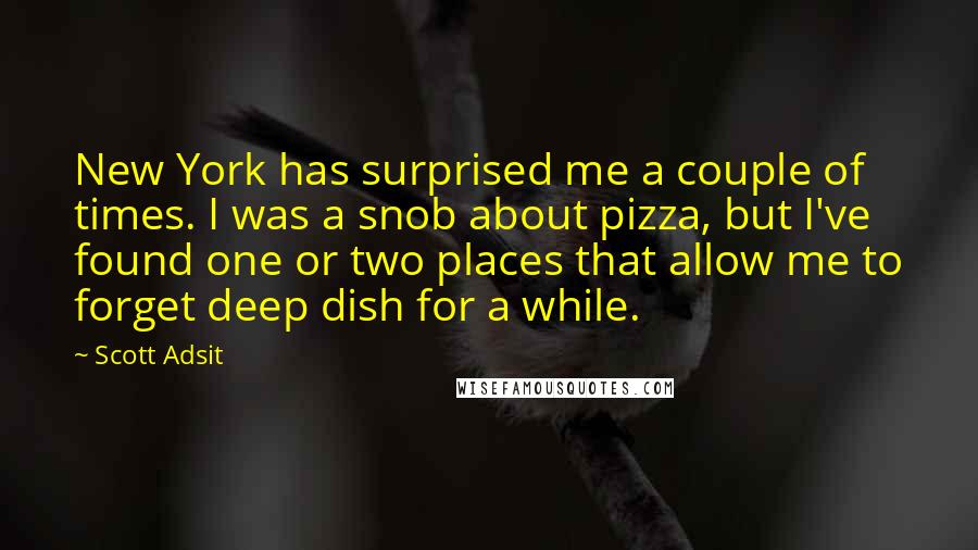 Scott Adsit Quotes: New York has surprised me a couple of times. I was a snob about pizza, but I've found one or two places that allow me to forget deep dish for a while.