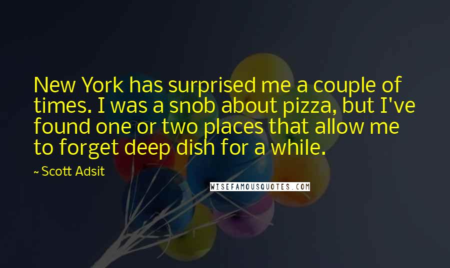 Scott Adsit Quotes: New York has surprised me a couple of times. I was a snob about pizza, but I've found one or two places that allow me to forget deep dish for a while.