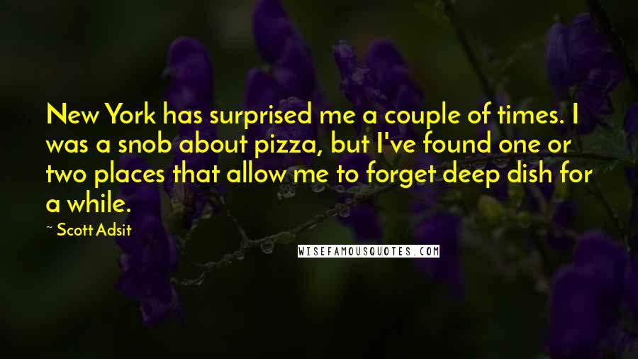 Scott Adsit Quotes: New York has surprised me a couple of times. I was a snob about pizza, but I've found one or two places that allow me to forget deep dish for a while.