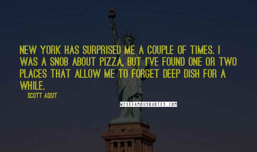 Scott Adsit Quotes: New York has surprised me a couple of times. I was a snob about pizza, but I've found one or two places that allow me to forget deep dish for a while.