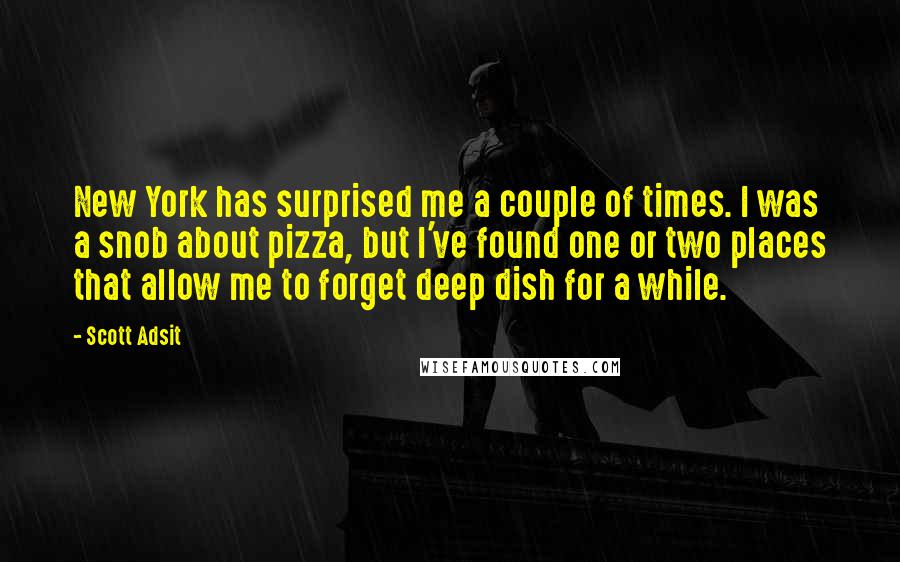 Scott Adsit Quotes: New York has surprised me a couple of times. I was a snob about pizza, but I've found one or two places that allow me to forget deep dish for a while.