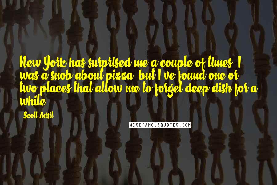 Scott Adsit Quotes: New York has surprised me a couple of times. I was a snob about pizza, but I've found one or two places that allow me to forget deep dish for a while.