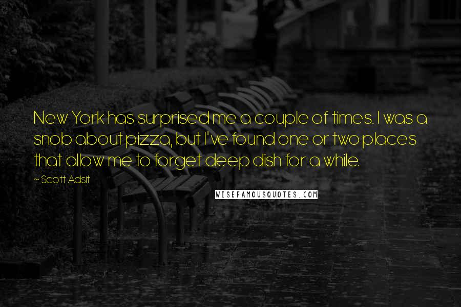 Scott Adsit Quotes: New York has surprised me a couple of times. I was a snob about pizza, but I've found one or two places that allow me to forget deep dish for a while.