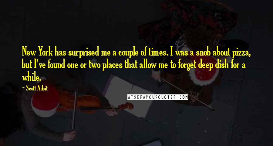 Scott Adsit Quotes: New York has surprised me a couple of times. I was a snob about pizza, but I've found one or two places that allow me to forget deep dish for a while.