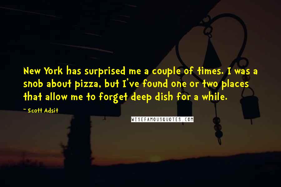 Scott Adsit Quotes: New York has surprised me a couple of times. I was a snob about pizza, but I've found one or two places that allow me to forget deep dish for a while.