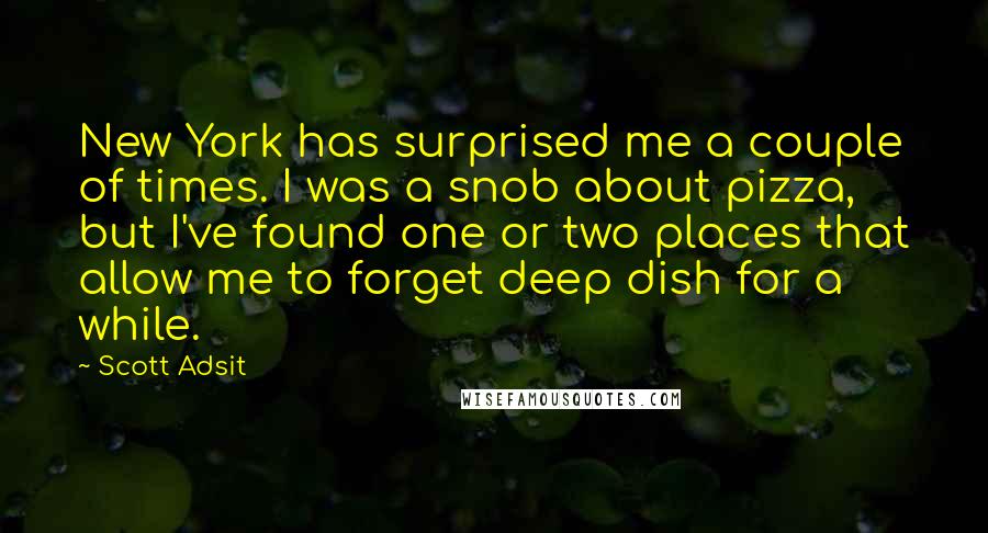 Scott Adsit Quotes: New York has surprised me a couple of times. I was a snob about pizza, but I've found one or two places that allow me to forget deep dish for a while.