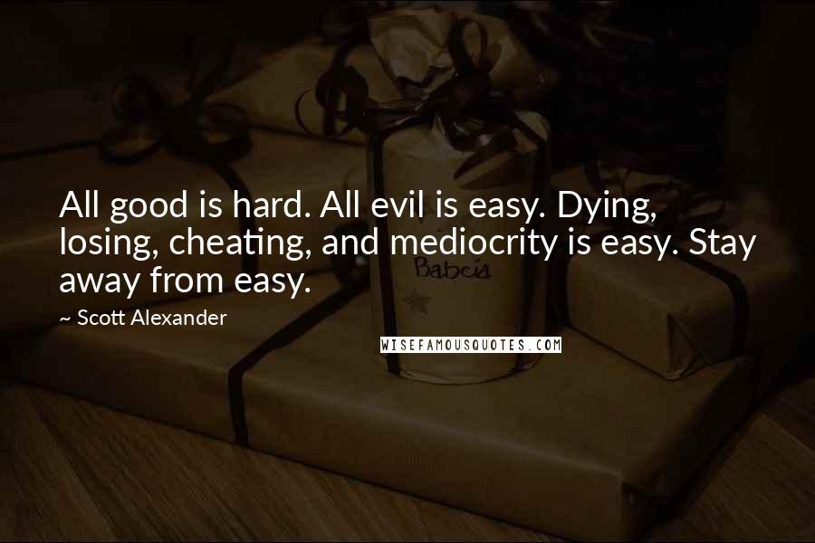 Scott Alexander Quotes: All good is hard. All evil is easy. Dying, losing, cheating, and mediocrity is easy. Stay away from easy.