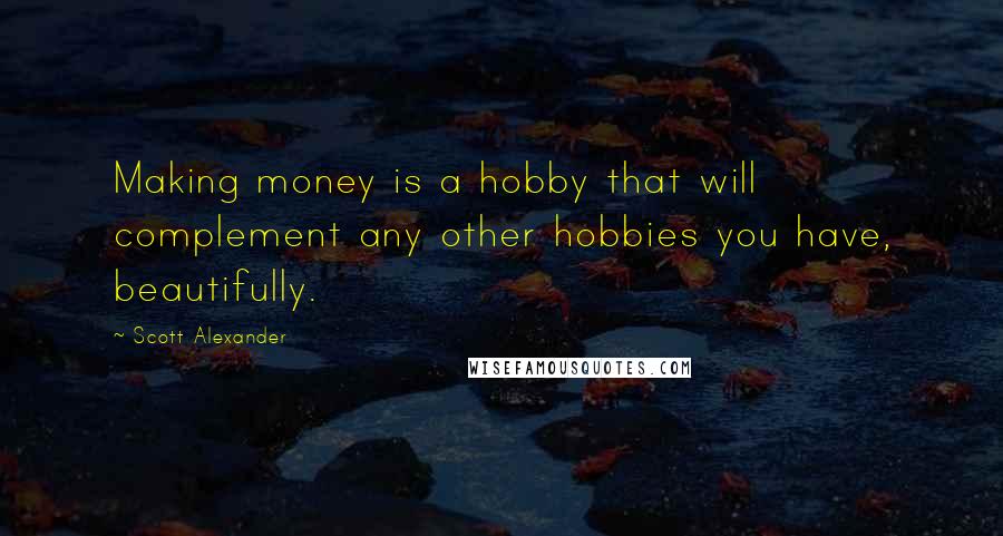 Scott Alexander Quotes: Making money is a hobby that will complement any other hobbies you have, beautifully.