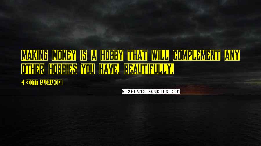 Scott Alexander Quotes: Making money is a hobby that will complement any other hobbies you have, beautifully.