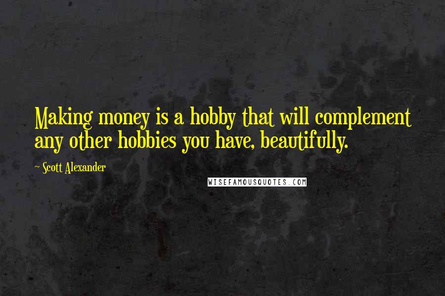 Scott Alexander Quotes: Making money is a hobby that will complement any other hobbies you have, beautifully.