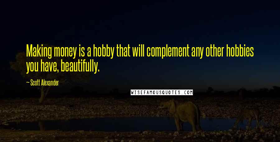 Scott Alexander Quotes: Making money is a hobby that will complement any other hobbies you have, beautifully.