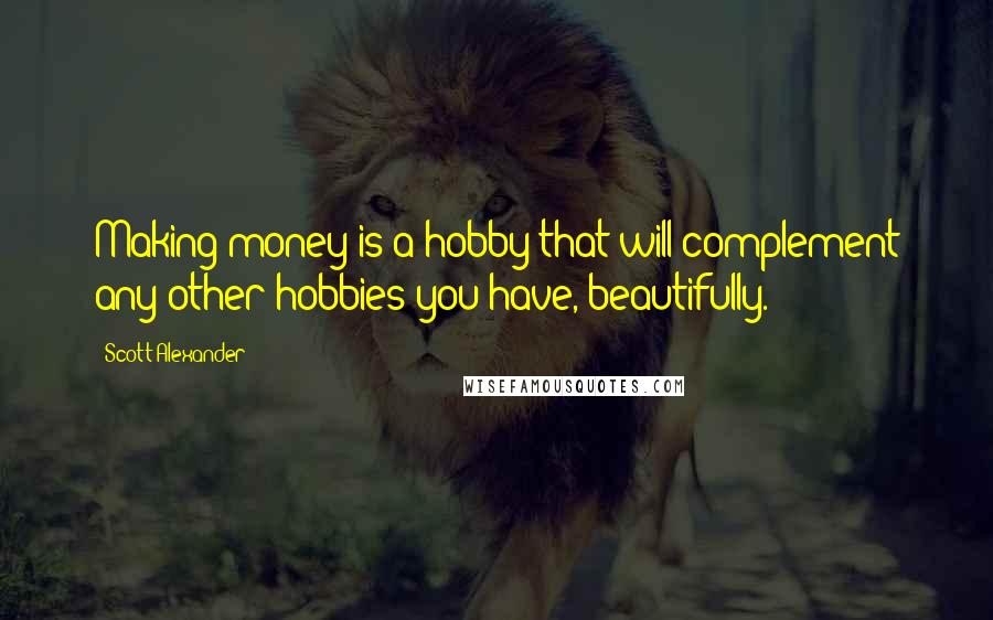 Scott Alexander Quotes: Making money is a hobby that will complement any other hobbies you have, beautifully.