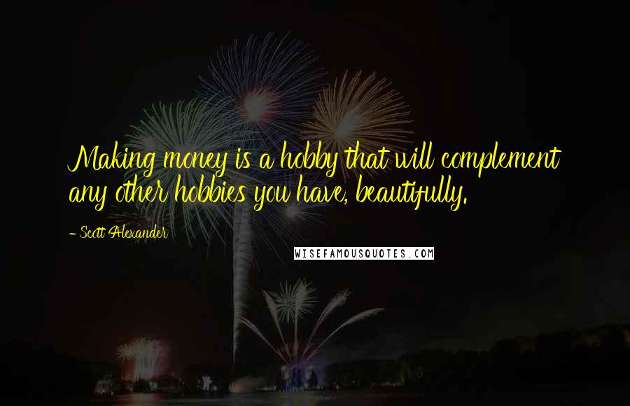 Scott Alexander Quotes: Making money is a hobby that will complement any other hobbies you have, beautifully.