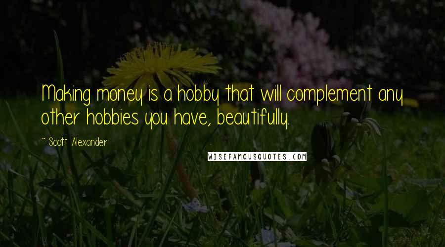 Scott Alexander Quotes: Making money is a hobby that will complement any other hobbies you have, beautifully.