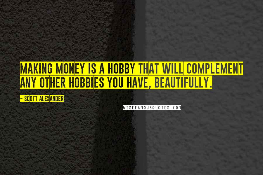 Scott Alexander Quotes: Making money is a hobby that will complement any other hobbies you have, beautifully.