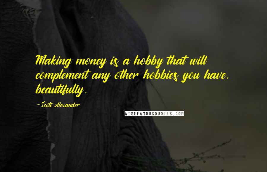 Scott Alexander Quotes: Making money is a hobby that will complement any other hobbies you have, beautifully.