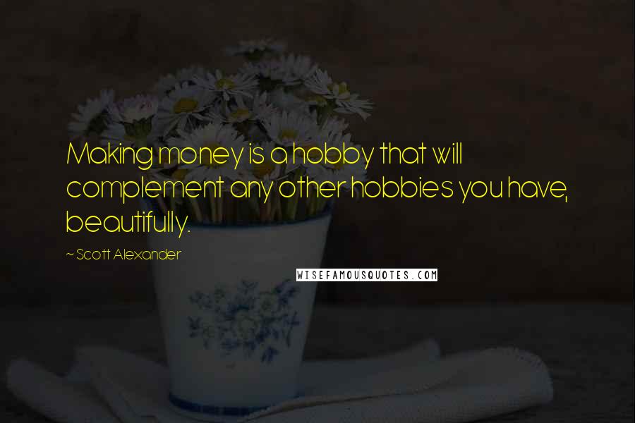 Scott Alexander Quotes: Making money is a hobby that will complement any other hobbies you have, beautifully.