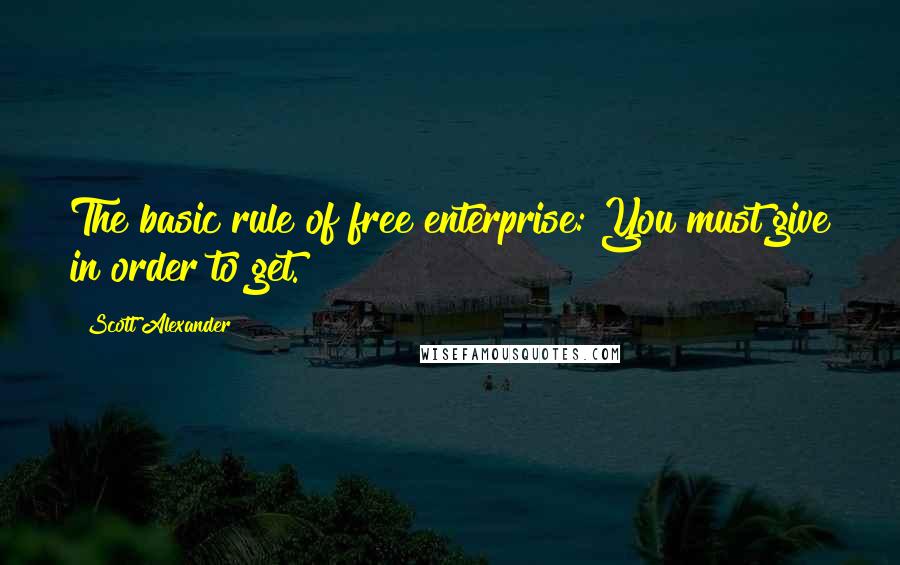 Scott Alexander Quotes: The basic rule of free enterprise: You must give in order to get.