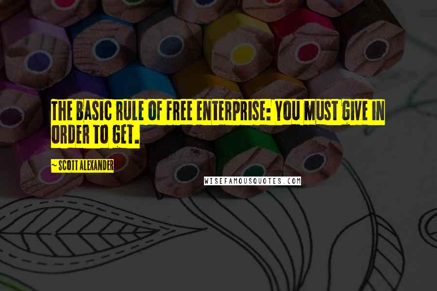 Scott Alexander Quotes: The basic rule of free enterprise: You must give in order to get.