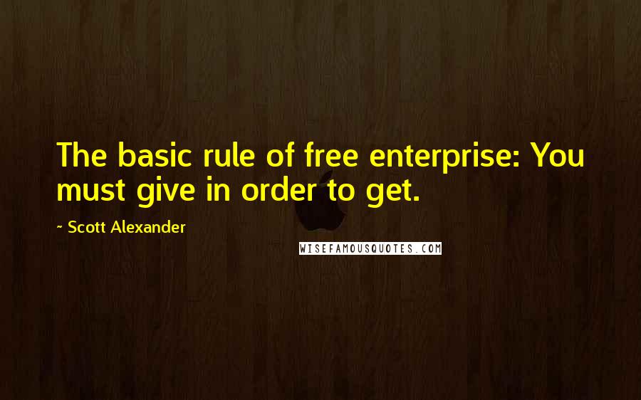 Scott Alexander Quotes: The basic rule of free enterprise: You must give in order to get.