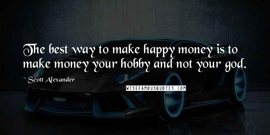 Scott Alexander Quotes: The best way to make happy money is to make money your hobby and not your god.