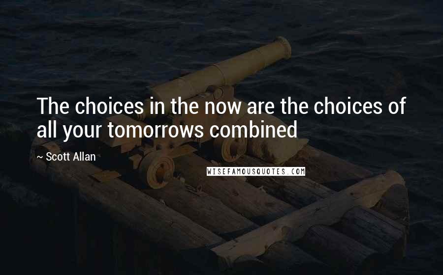 Scott Allan Quotes: The choices in the now are the choices of all your tomorrows combined