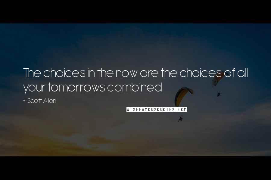 Scott Allan Quotes: The choices in the now are the choices of all your tomorrows combined