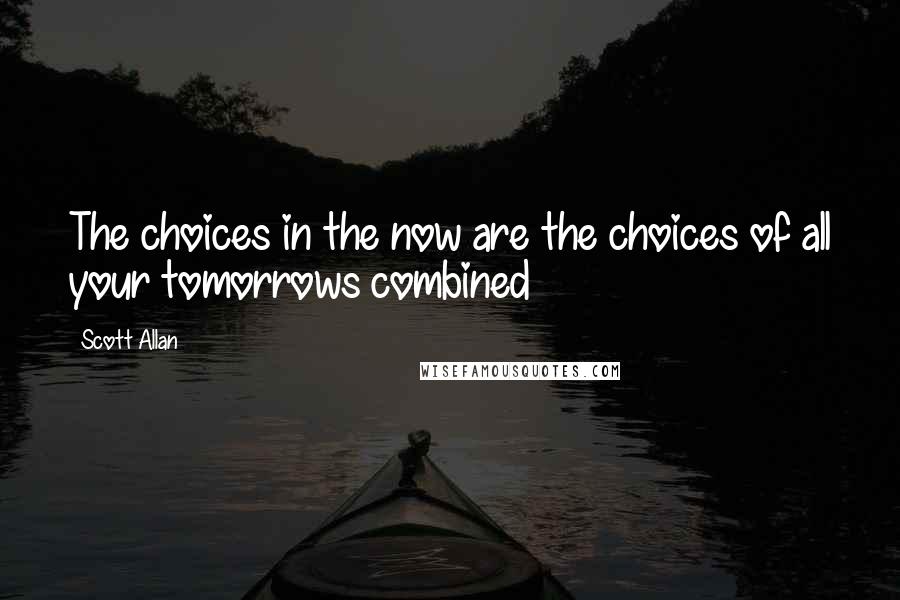 Scott Allan Quotes: The choices in the now are the choices of all your tomorrows combined