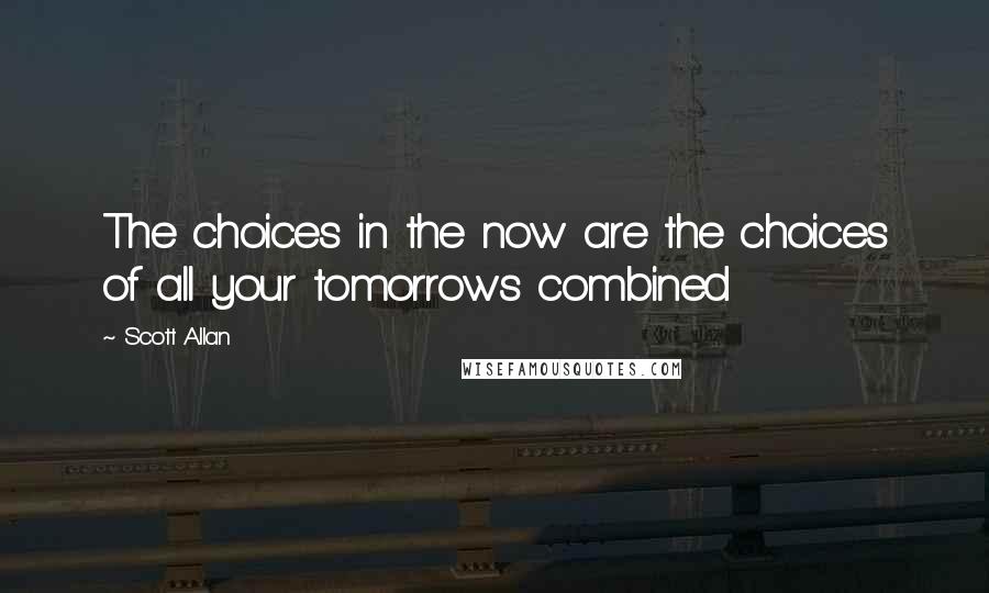 Scott Allan Quotes: The choices in the now are the choices of all your tomorrows combined