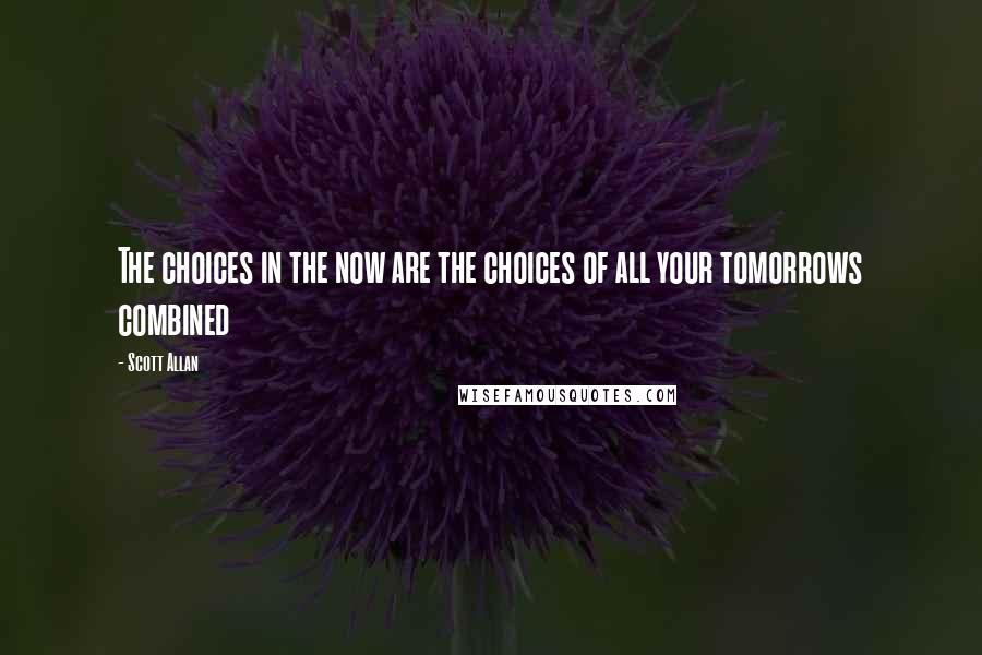 Scott Allan Quotes: The choices in the now are the choices of all your tomorrows combined