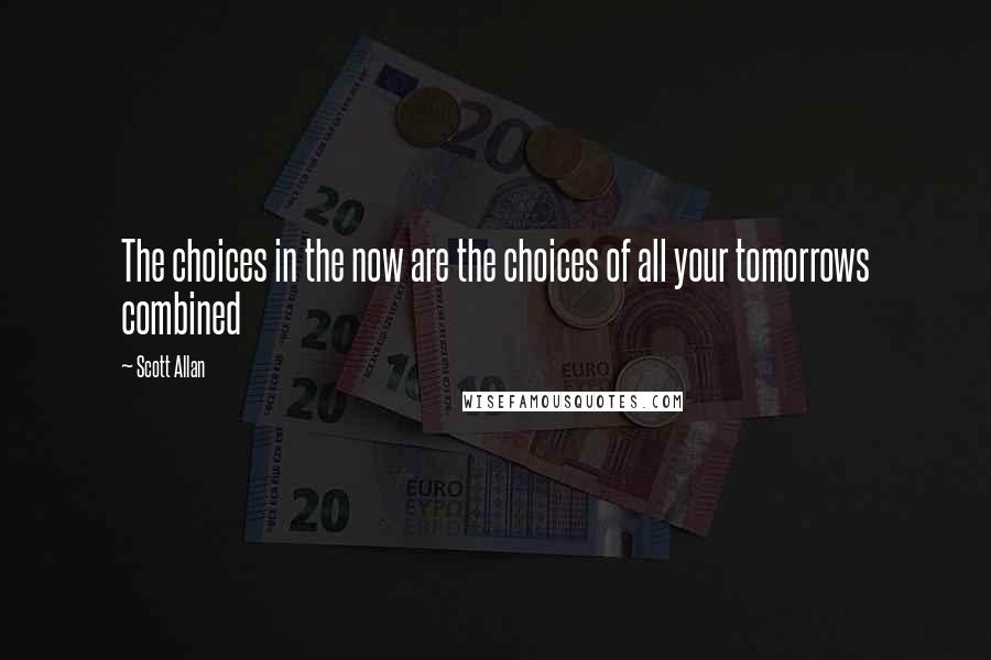 Scott Allan Quotes: The choices in the now are the choices of all your tomorrows combined