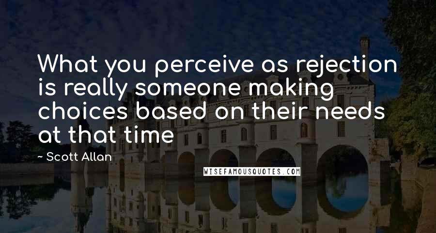 Scott Allan Quotes: What you perceive as rejection is really someone making choices based on their needs at that time