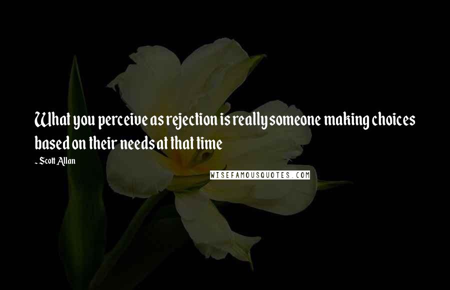 Scott Allan Quotes: What you perceive as rejection is really someone making choices based on their needs at that time