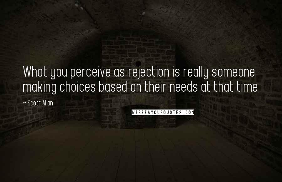 Scott Allan Quotes: What you perceive as rejection is really someone making choices based on their needs at that time