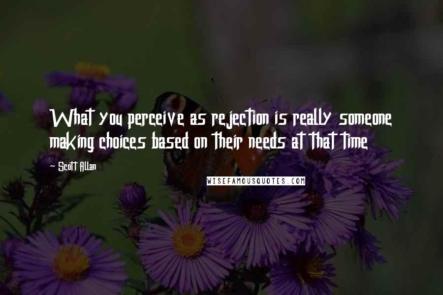 Scott Allan Quotes: What you perceive as rejection is really someone making choices based on their needs at that time