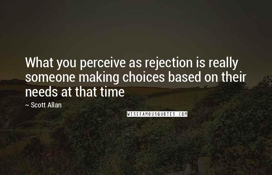 Scott Allan Quotes: What you perceive as rejection is really someone making choices based on their needs at that time