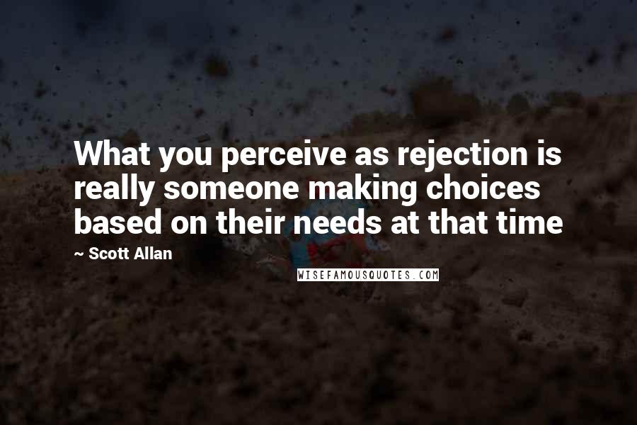 Scott Allan Quotes: What you perceive as rejection is really someone making choices based on their needs at that time