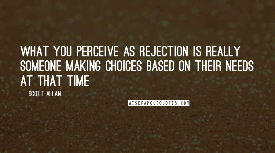 Scott Allan Quotes: What you perceive as rejection is really someone making choices based on their needs at that time