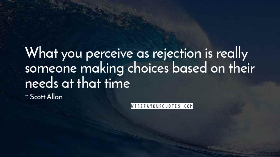 Scott Allan Quotes: What you perceive as rejection is really someone making choices based on their needs at that time