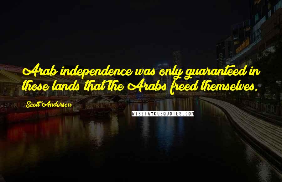 Scott Anderson Quotes: Arab independence was only guaranteed in those lands that the Arabs freed themselves.