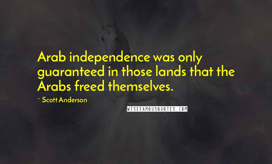 Scott Anderson Quotes: Arab independence was only guaranteed in those lands that the Arabs freed themselves.