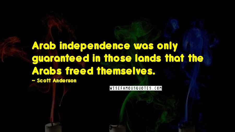 Scott Anderson Quotes: Arab independence was only guaranteed in those lands that the Arabs freed themselves.