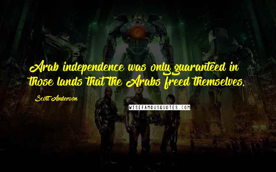 Scott Anderson Quotes: Arab independence was only guaranteed in those lands that the Arabs freed themselves.