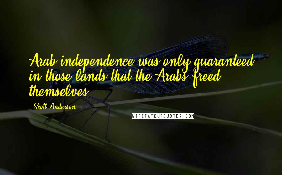 Scott Anderson Quotes: Arab independence was only guaranteed in those lands that the Arabs freed themselves.