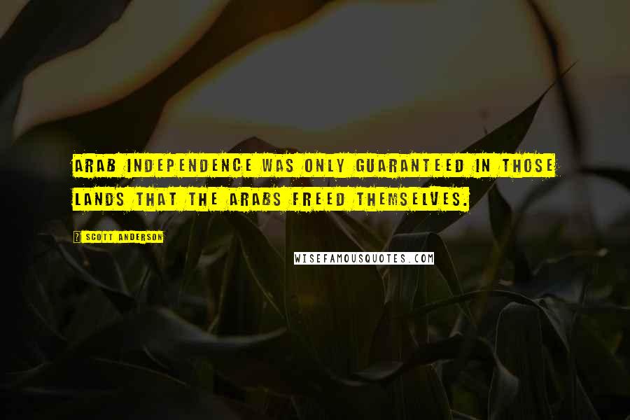 Scott Anderson Quotes: Arab independence was only guaranteed in those lands that the Arabs freed themselves.