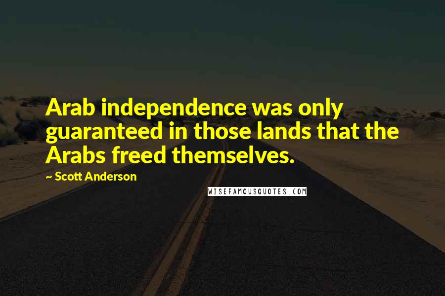 Scott Anderson Quotes: Arab independence was only guaranteed in those lands that the Arabs freed themselves.